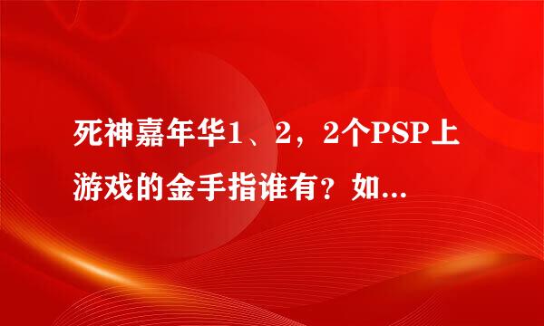 死神嘉年华1、2，2个PSP上游戏的金手指谁有？如题 谢谢了