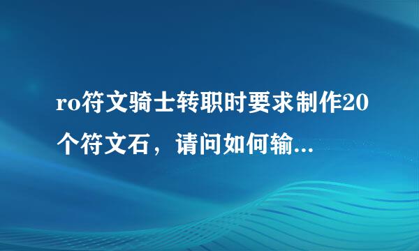 ro符文骑士转职时要求制作20个符文石，请问如何输入？小站打不开了，谢谢