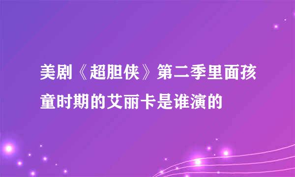 美剧《超胆侠》第二季里面孩童时期的艾丽卡是谁演的