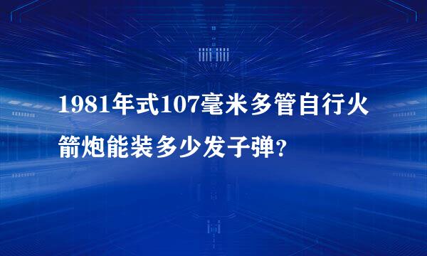 1981年式107毫米多管自行火箭炮能装多少发子弹？