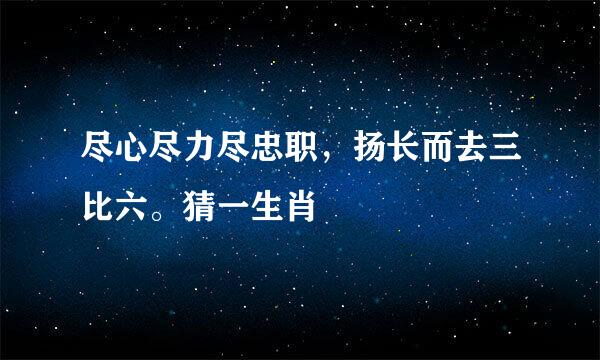 尽心尽力尽忠职，扬长而去三比六。猜一生肖