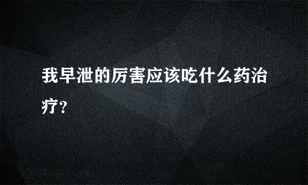 我早泄的厉害应该吃什么药治疗？