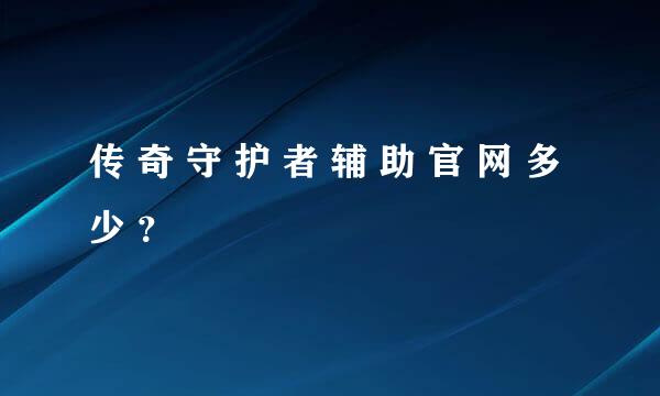 传 奇 守 护 者 辅 助 官 网 多 少 ？