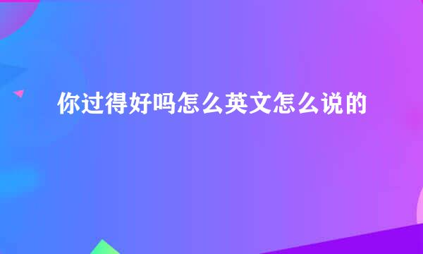 你过得好吗怎么英文怎么说的