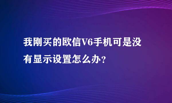 我刚买的欧信V6手机可是没有显示设置怎么办？