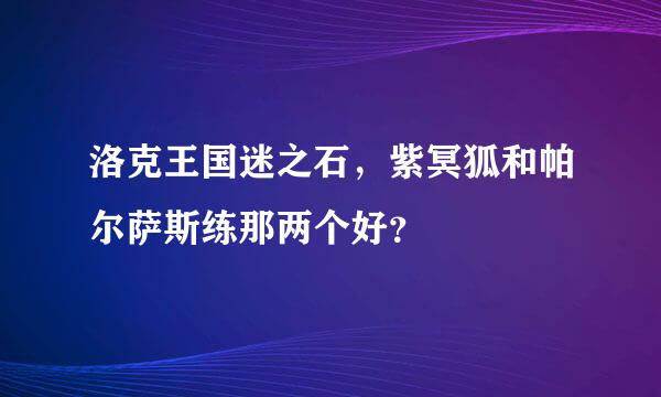 洛克王国迷之石，紫冥狐和帕尔萨斯练那两个好？