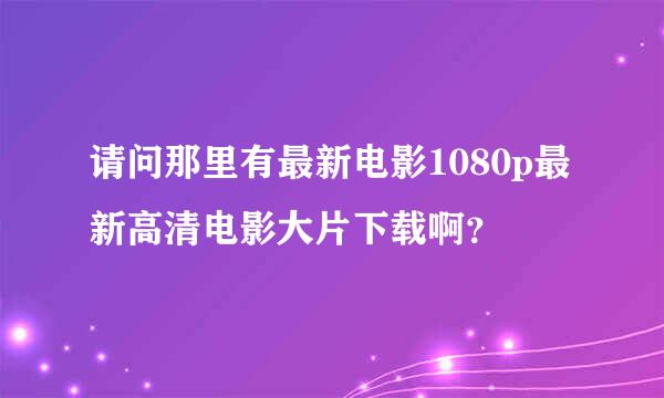 请问那里有最新电影1080p最新高清电影大片下载啊？