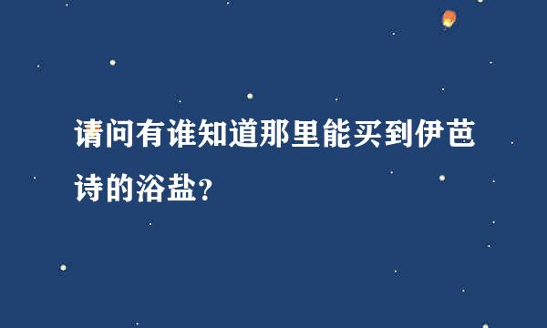 请问有谁知道那里能买到伊芭诗的浴盐？