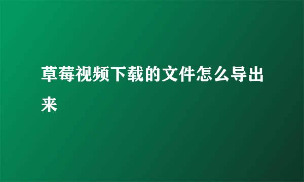 草莓视频下载的文件怎么导出来