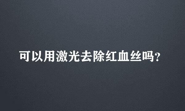 可以用激光去除红血丝吗？