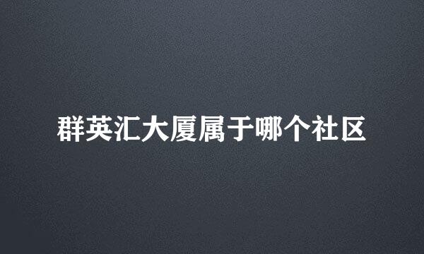 群英汇大厦属于哪个社区