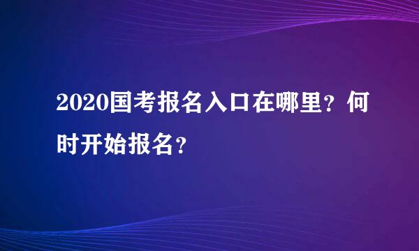 2020国考报名入口在哪里？何时开始报名？