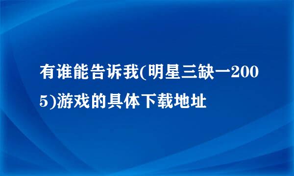 有谁能告诉我(明星三缺一2005)游戏的具体下载地址