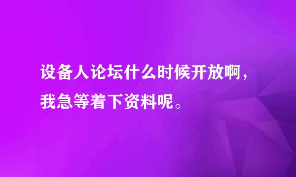 设备人论坛什么时候开放啊，我急等着下资料呢。