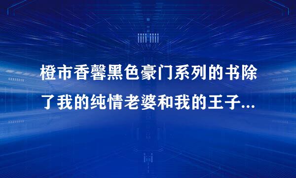 橙市香馨黑色豪门系列的书除了我的纯情老婆和我的王子老公外还有哪几本