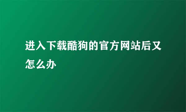 进入下载酷狗的官方网站后又怎么办