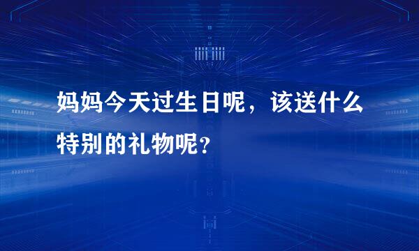 妈妈今天过生日呢，该送什么特别的礼物呢？