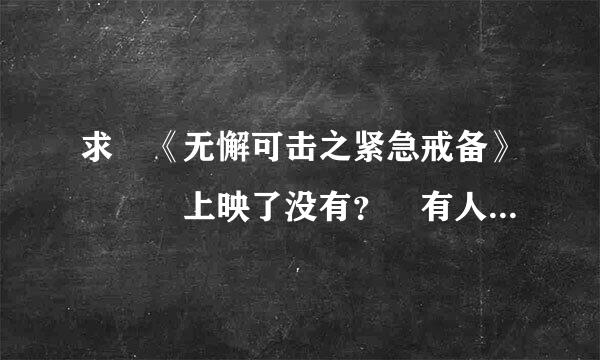 求　《无懈可击之紧急戒备》　　　上映了没有？　有人看过吗？