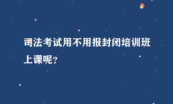 司法考试用不用报封闭培训班上课呢？