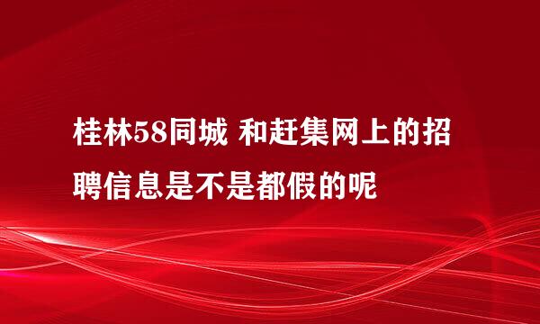 桂林58同城 和赶集网上的招聘信息是不是都假的呢