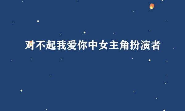 对不起我爱你中女主角扮演者