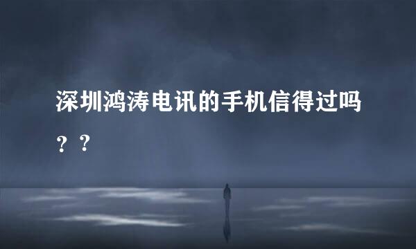 深圳鸿涛电讯的手机信得过吗？?