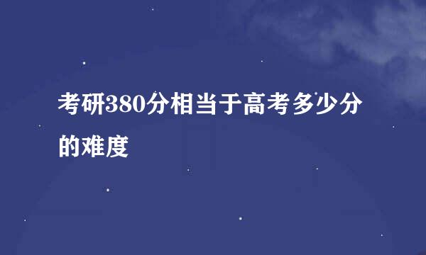 考研380分相当于高考多少分的难度