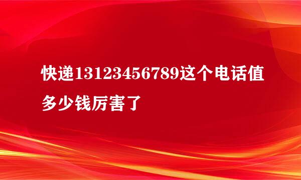 快递13123456789这个电话值多少钱厉害了