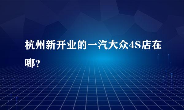 杭州新开业的一汽大众4S店在哪？