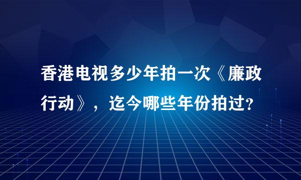 香港电视多少年拍一次《廉政行动》，迄今哪些年份拍过？