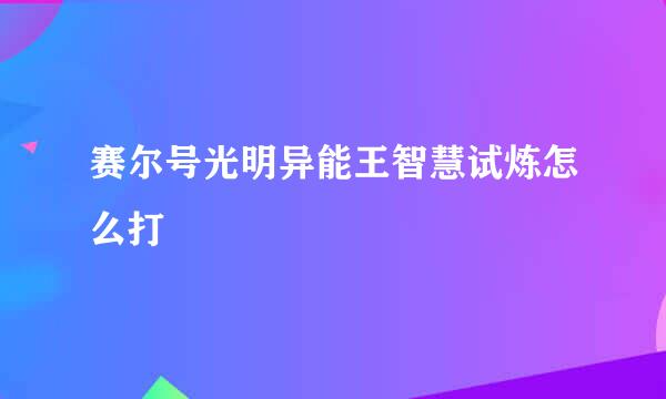 赛尔号光明异能王智慧试炼怎么打