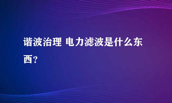 谐波治理 电力滤波是什么东西？