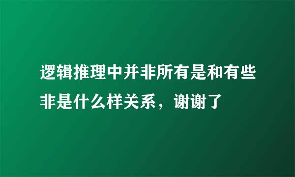 逻辑推理中并非所有是和有些非是什么样关系，谢谢了