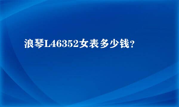 浪琴L46352女表多少钱？