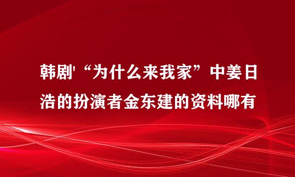 韩剧'“为什么来我家”中姜日浩的扮演者金东建的资料哪有