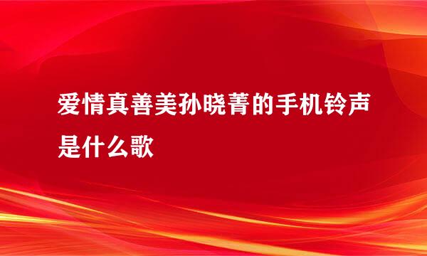 爱情真善美孙晓菁的手机铃声是什么歌