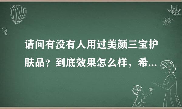 请问有没有人用过美颜三宝护肤品？到底效果怎么样，希望用过的姐妹能回复一下我，谢谢！