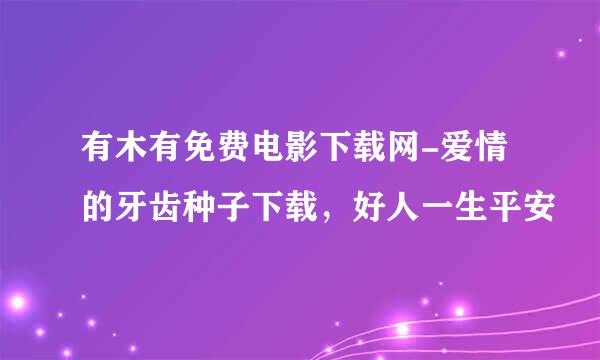 有木有免费电影下载网-爱情的牙齿种子下载，好人一生平安