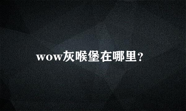 wow灰喉堡在哪里？