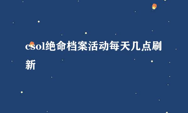 csol绝命档案活动每天几点刷新