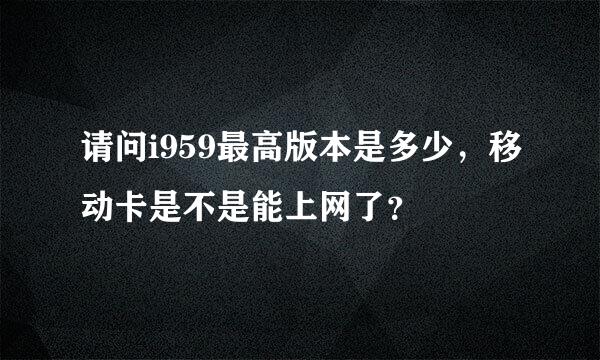 请问i959最高版本是多少，移动卡是不是能上网了？