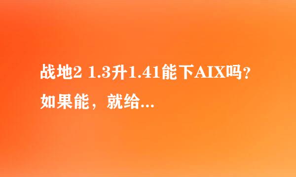 战地2 1.3升1.41能下AIX吗？如果能，就给我1.41补丁和AIX地址