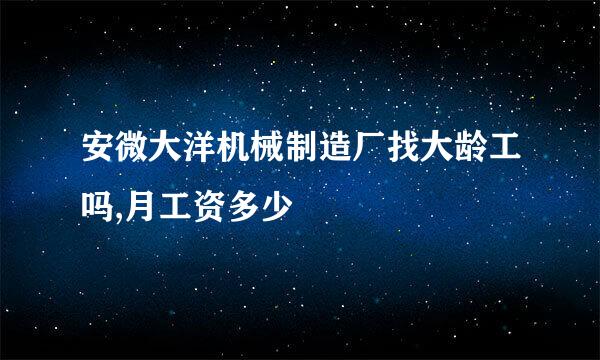 安微大洋机械制造厂找大龄工吗,月工资多少