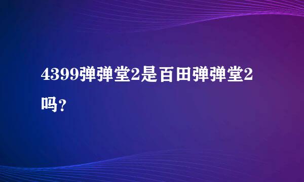 4399弹弹堂2是百田弹弹堂2吗？