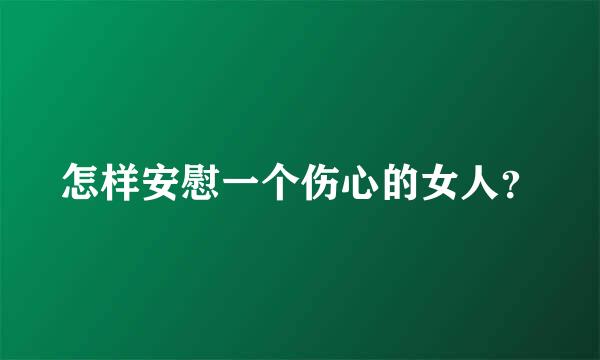 怎样安慰一个伤心的女人？