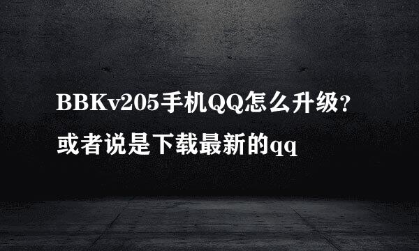 BBKv205手机QQ怎么升级？或者说是下载最新的qq