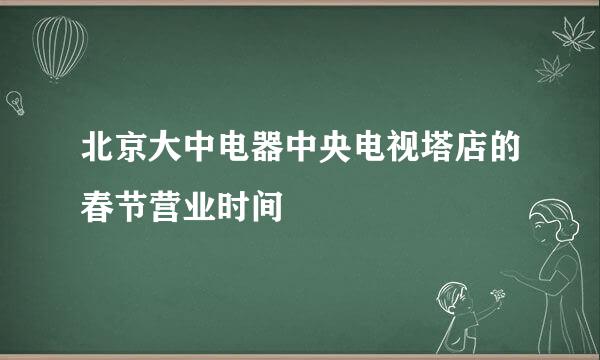 北京大中电器中央电视塔店的春节营业时间