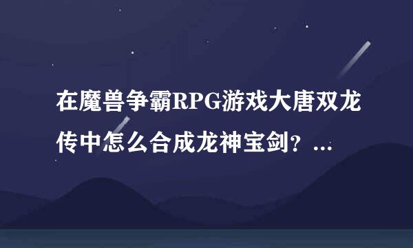 在魔兽争霸RPG游戏大唐双龙传中怎么合成龙神宝剑？需要赤练之心和冰封万里，在哪能得到？