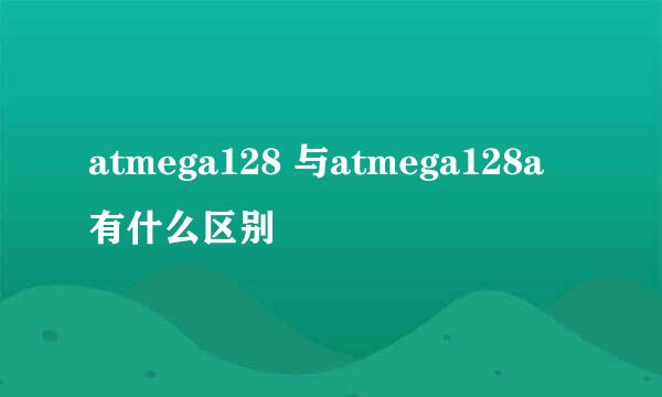 atmega128 与atmega128a 有什么区别