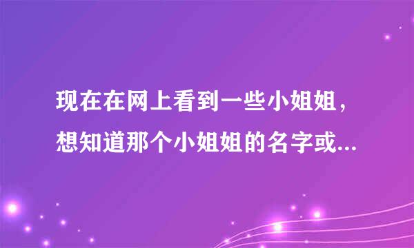 现在在网上看到一些小姐姐，想知道那个小姐姐的名字或微博什么的，一般在哪里找